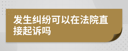 发生纠纷可以在法院直接起诉吗