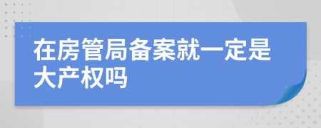 在房管局备案就一定是大产权吗