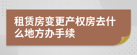 租赁房变更产权房去什么地方办手续