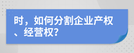 时，如何分割企业产权、经营权？