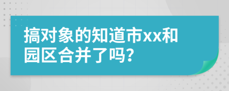 搞对象的知道市xx和园区合并了吗？