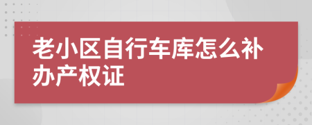 老小区自行车库怎么补办产权证