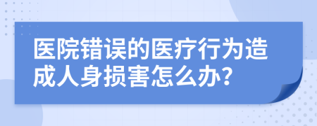 医院错误的医疗行为造成人身损害怎么办？