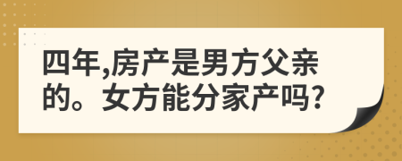 四年,房产是男方父亲的。女方能分家产吗?