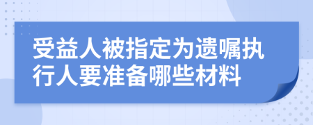 受益人被指定为遗嘱执行人要准备哪些材料