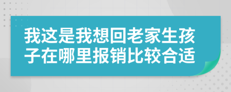 我这是我想回老家生孩子在哪里报销比较合适