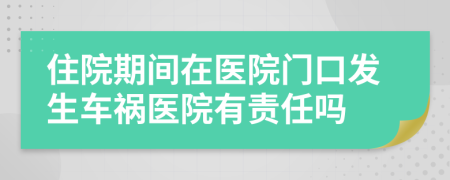 住院期间在医院门口发生车祸医院有责任吗