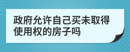 政府允许自己买未取得使用权的房子吗