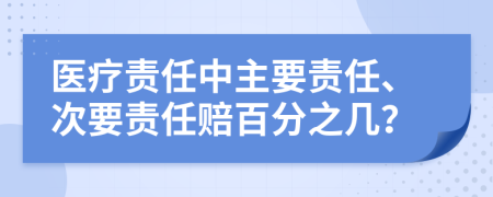 医疗责任中主要责任、次要责任赔百分之几？