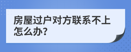 房屋过户对方联系不上怎么办？