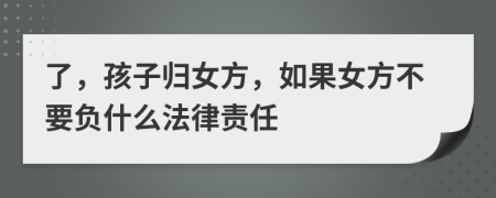 了，孩子归女方，如果女方不要负什么法律责任