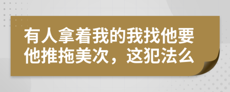 有人拿着我的我找他要他推拖美次，这犯法么