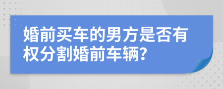 婚前买车的男方是否有权分割婚前车辆？