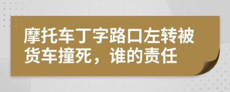 摩托车丁字路口左转被货车撞死，谁的责任