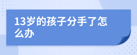 13岁的孩子分手了怎么办