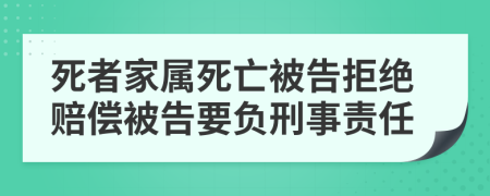 死者家属死亡被告拒绝赔偿被告要负刑事责任