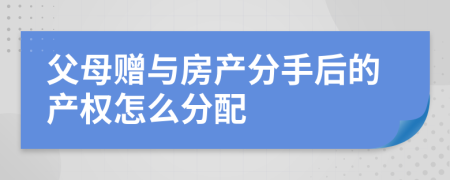 父母赠与房产分手后的产权怎么分配