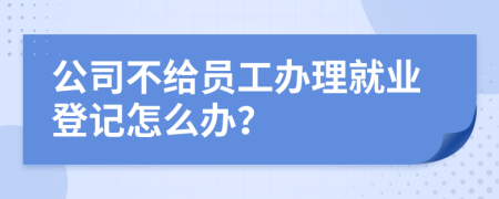 公司不给员工办理就业登记怎么办？