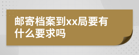 邮寄档案到xx局要有什么要求吗