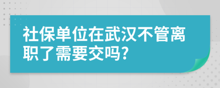 社保单位在武汉不管离职了需要交吗?