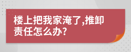 楼上把我家淹了,推卸责任怎么办?