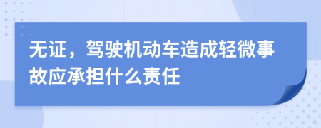 无证，驾驶机动车造成轻微事故应承担什么责任