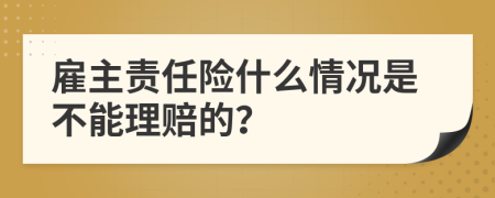 雇主责任险什么情况是不能理赔的？