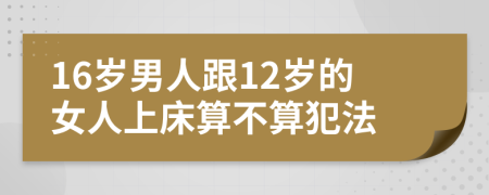 16岁男人跟12岁的女人上床算不算犯法