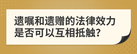 遗嘱和遗赠的法律效力是否可以互相抵触？