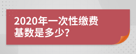 2020年一次性缴费基数是多少？