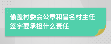 偷盖村委会公章和冒名村主任签字要承担什么责任