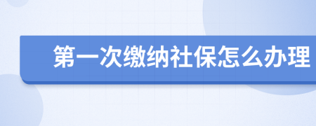 第一次缴纳社保怎么办理