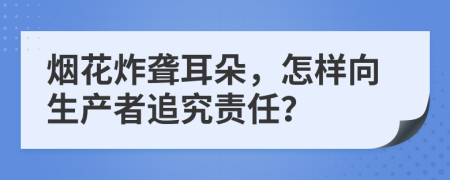 烟花炸聋耳朵，怎样向生产者追究责任？