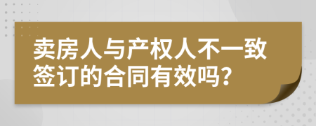卖房人与产权人不一致签订的合同有效吗？