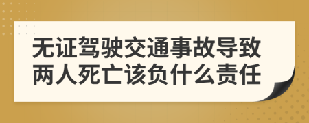 无证驾驶交通事故导致两人死亡该负什么责任