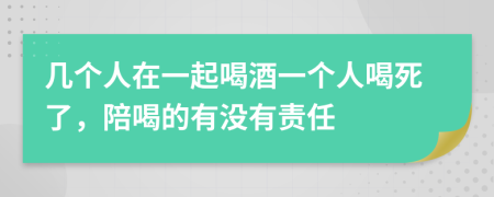 几个人在一起喝酒一个人喝死了，陪喝的有没有责任