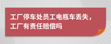 工厂停车处员工电瓶车丢失，工厂有责任赔偿吗