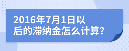 2016年7月1日以后的滞纳金怎么计算？