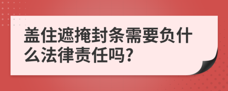 盖住遮掩封条需要负什么法律责任吗?