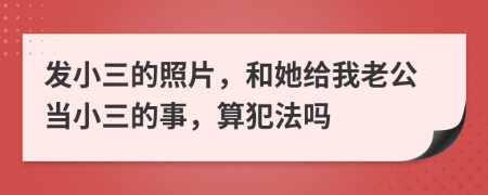 发小三的照片，和她给我老公当小三的事，算犯法吗