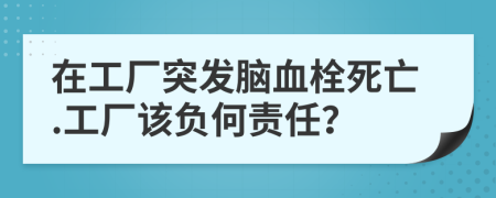 在工厂突发脑血栓死亡.工厂该负何责任？