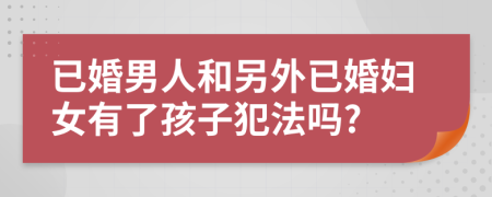 已婚男人和另外已婚妇女有了孩子犯法吗?