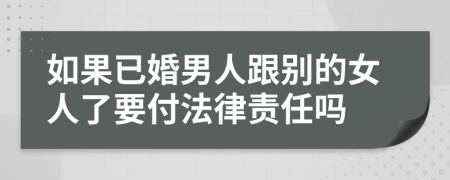如果已婚男人跟别的女人了要付法律责任吗