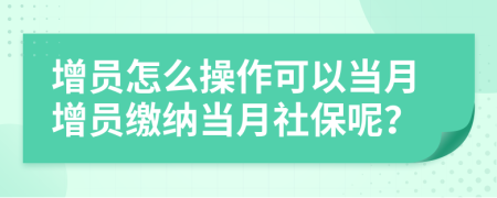 增员怎么操作可以当月增员缴纳当月社保呢？