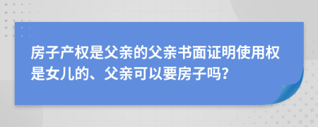 房子产权是父亲的父亲书面证明使用权是女儿的、父亲可以要房子吗？