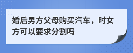 婚后男方父母购买汽车，时女方可以要求分割吗