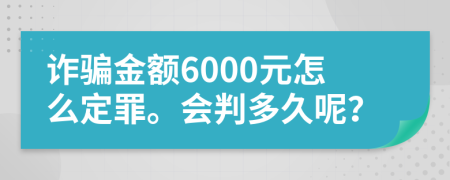 诈骗金额6000元怎么定罪。会判多久呢？