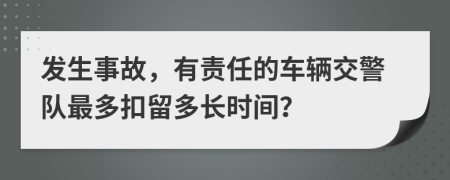 发生事故，有责任的车辆交警队最多扣留多长时间？