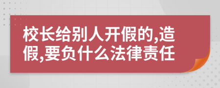 校长给别人开假的,造假,要负什么法律责任