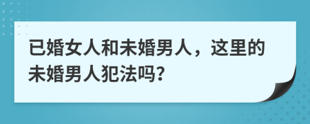 已婚女人和未婚男人，这里的未婚男人犯法吗？